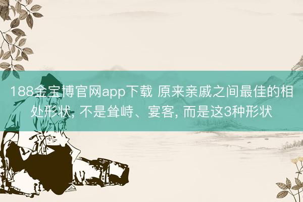 188金宝博官网app下载 原来亲戚之间最佳的相处形状, 不是耸峙、宴客, 而是这3种形状