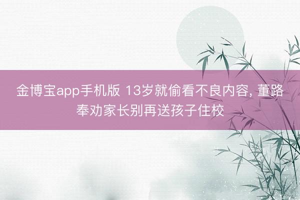 金博宝app手机版 13岁就偷看不良内容, 董路奉劝家长别再送孩子住校