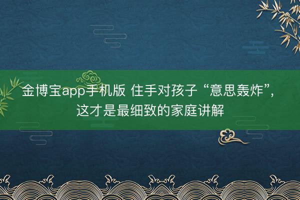 金博宝app手机版 住手对孩子 “意思轰炸”, 这才是最细致的家庭讲解